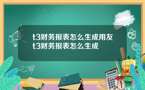 t3财务报表怎么生成用友t3财务报表怎么生成