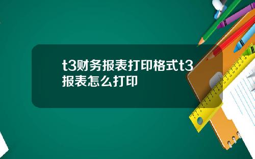 t3财务报表打印格式t3报表怎么打印