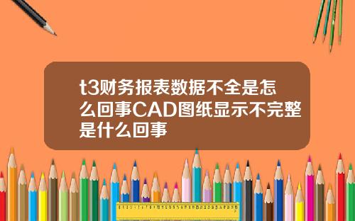 t3财务报表数据不全是怎么回事CAD图纸显示不完整是什么回事