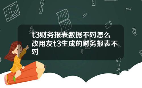 t3财务报表数据不对怎么改用友t3生成的财务报表不对