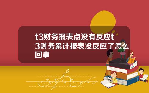t3财务报表点没有反应t3财务累计报表没反应了怎么回事