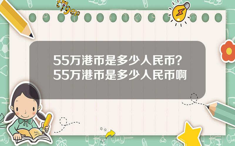 55万港币是多少人民币？55万港币是多少人民币啊