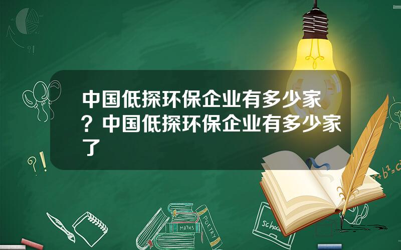 中国低探环保企业有多少家？中国低探环保企业有多少家了