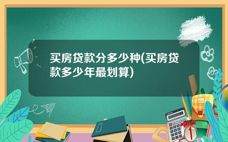 买房贷款分多少种(买房贷款多少年最划算)