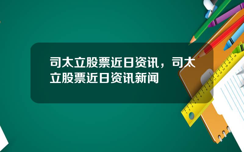 司太立股票近日资讯，司太立股票近日资讯新闻