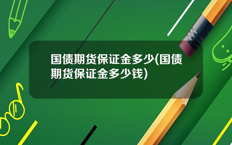 国债期货保证金多少(国债期货保证金多少钱)