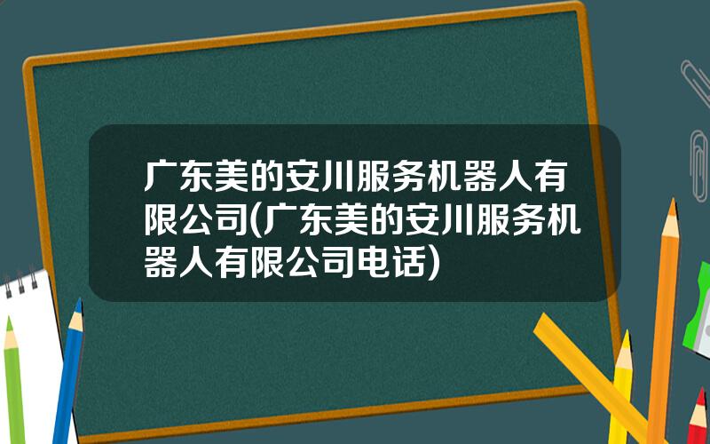 广东美的安川服务机器人有限公司(广东美的安川服务机器人有限公司电话)