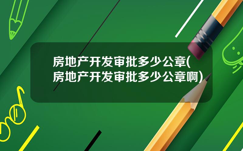 房地产开发审批多少公章(房地产开发审批多少公章啊)