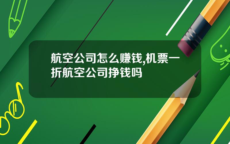 航空公司怎么赚钱,机票一折航空公司挣钱吗
