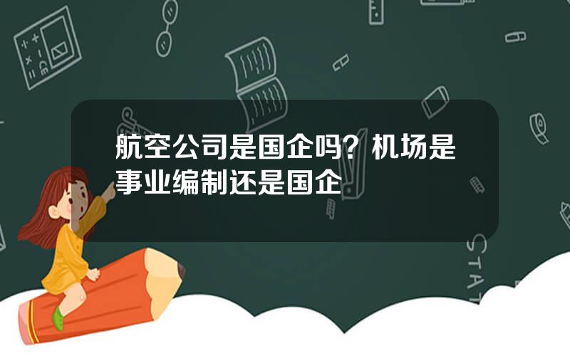航空公司是国企吗？机场是事业编制还是国企