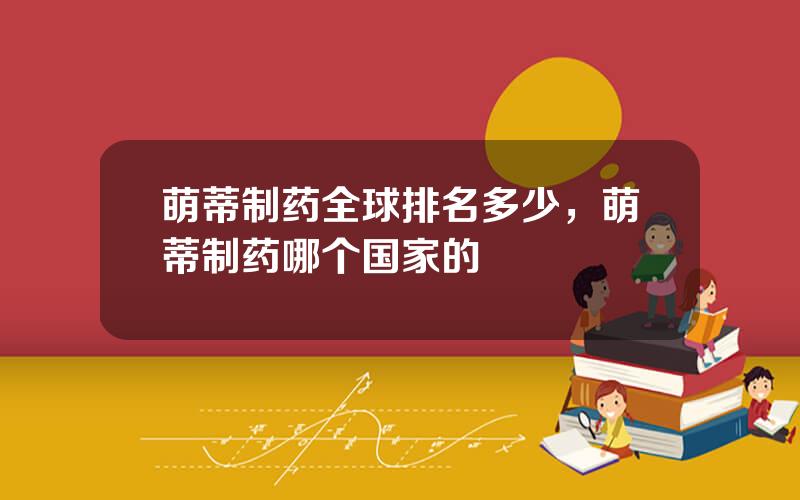萌蒂制药全球排名多少，萌蒂制药哪个国家的