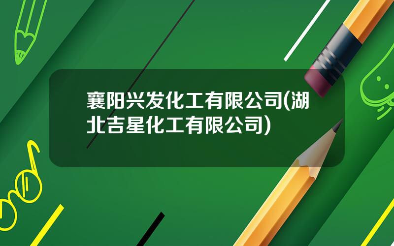 襄阳兴发化工有限公司(湖北吉星化工有限公司)