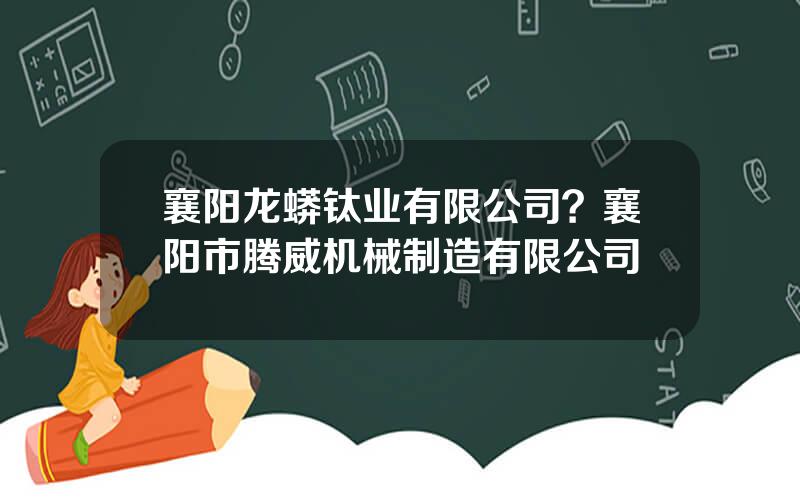襄阳龙蟒钛业有限公司？襄阳市腾威机械制造有限公司