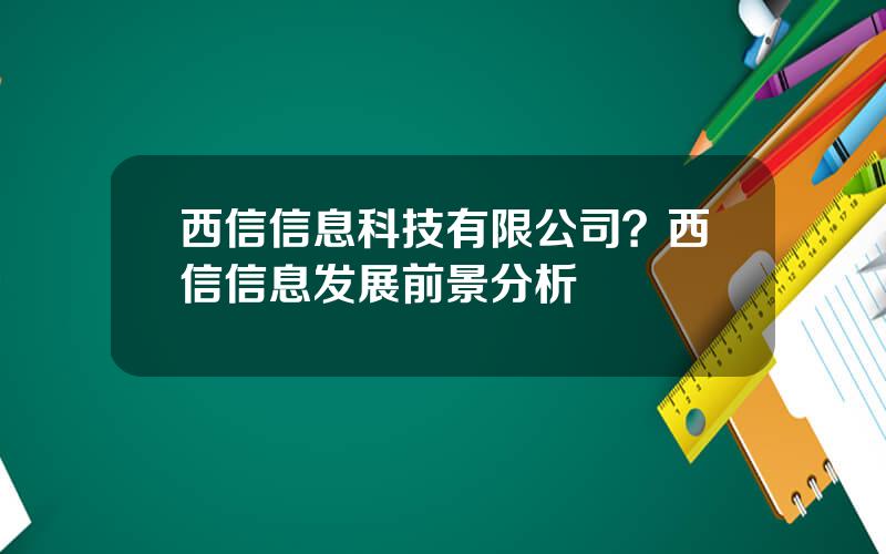 西信信息科技有限公司？西信信息发展前景分析