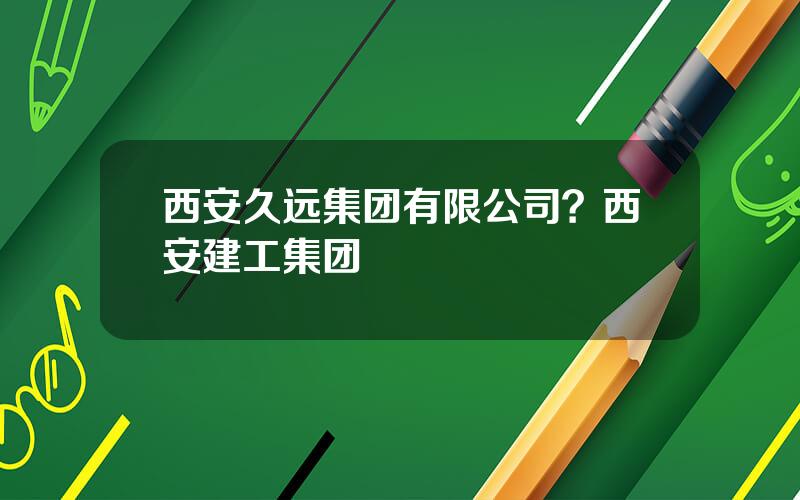 西安久远集团有限公司？西安建工集团