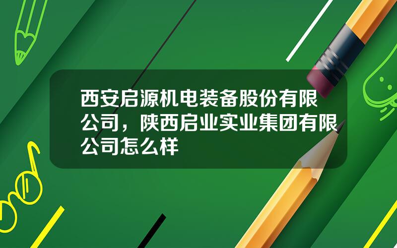 西安启源机电装备股份有限公司，陕西启业实业集团有限公司怎么样