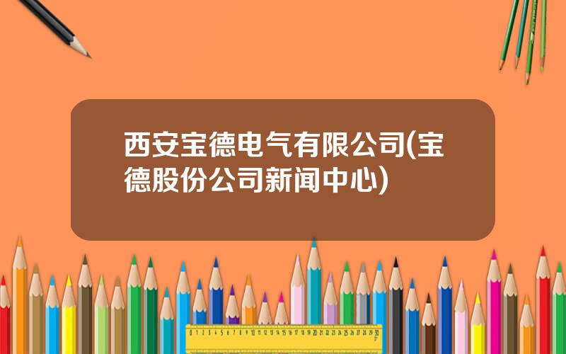 西安宝德电气有限公司(宝德股份公司新闻中心)