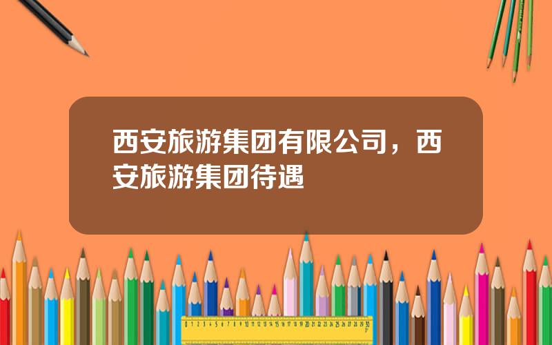西安旅游集团有限公司，西安旅游集团待遇
