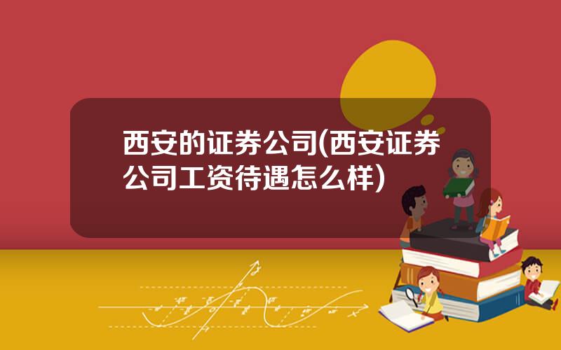 西安的证券公司(西安证券公司工资待遇怎么样)