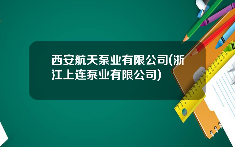 西安航天泵业有限公司(浙江上连泵业有限公司)