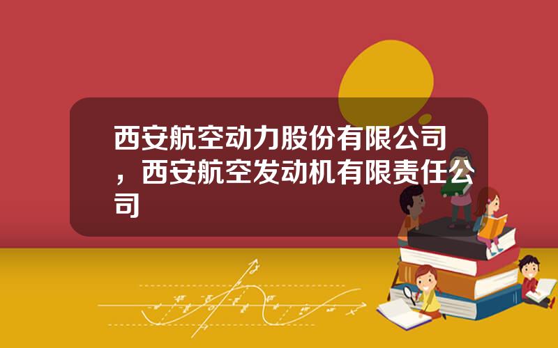 西安航空动力股份有限公司，西安航空发动机有限责任公司