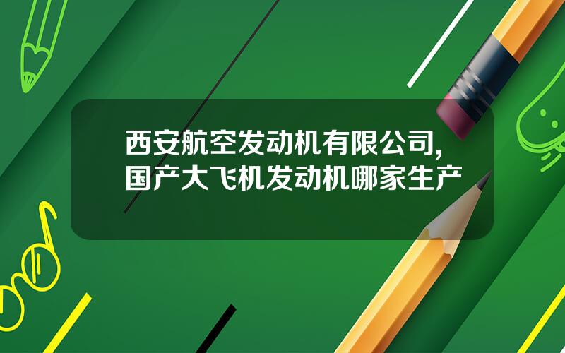 西安航空发动机有限公司,国产大飞机发动机哪家生产