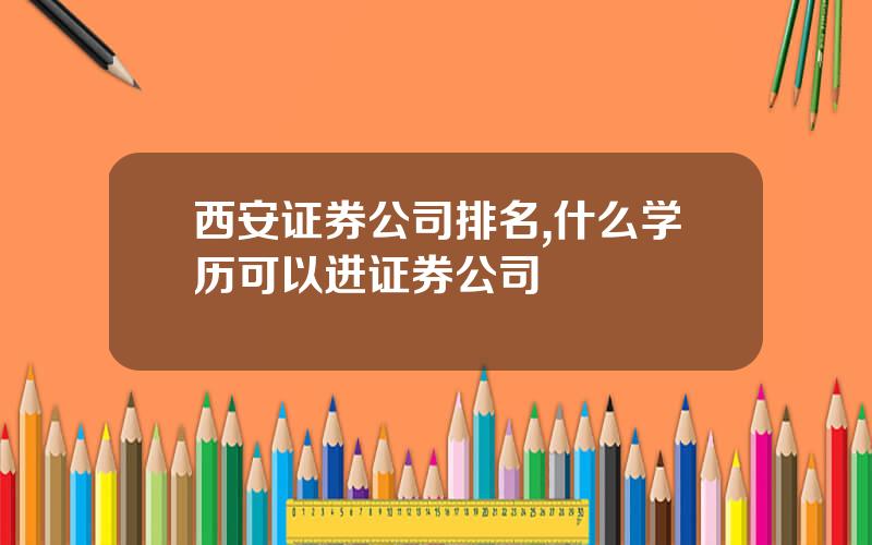 西安证券公司排名,什么学历可以进证券公司