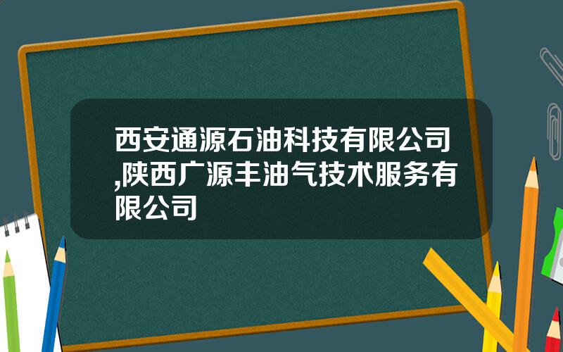 西安通源石油科技有限公司,陕西广源丰油气技术服务有限公司