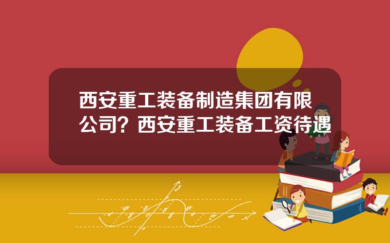 西安重工装备制造集团有限公司？西安重工装备工资待遇