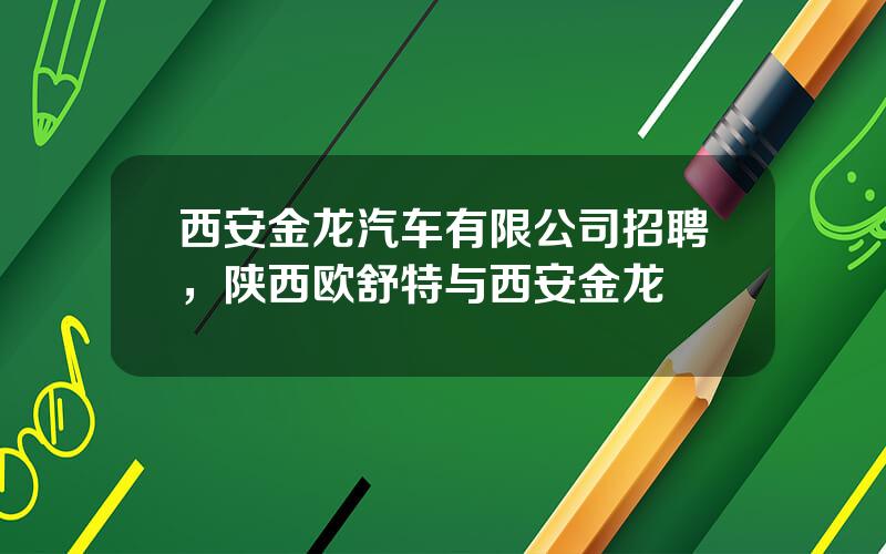 西安金龙汽车有限公司招聘，陕西欧舒特与西安金龙