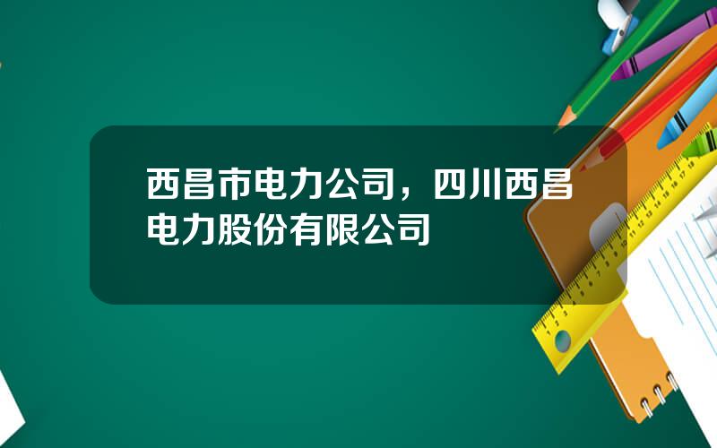 西昌市电力公司，四川西昌电力股份有限公司