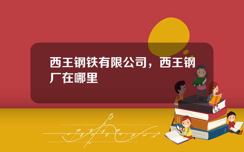 西王钢铁有限公司，西王钢厂在哪里