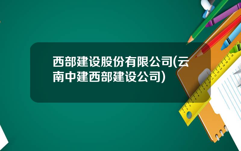 西部建设股份有限公司(云南中建西部建设公司)