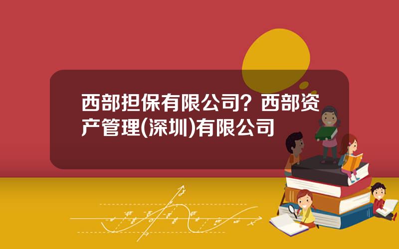 西部担保有限公司？西部资产管理(深圳)有限公司