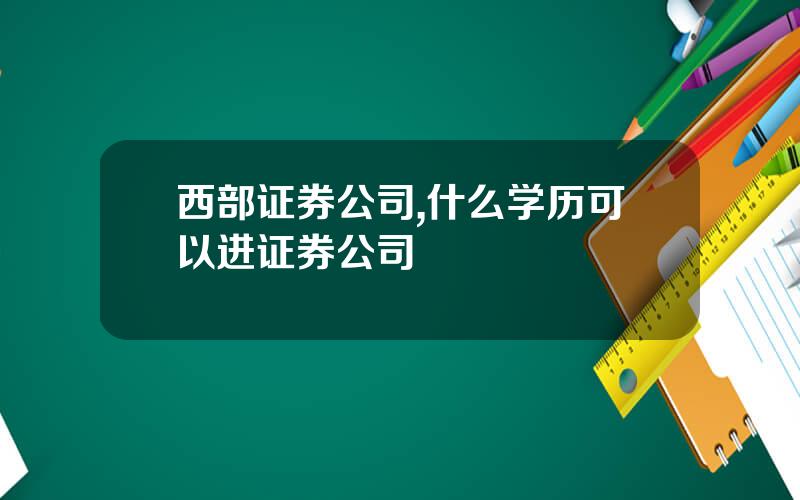 西部证券公司,什么学历可以进证券公司