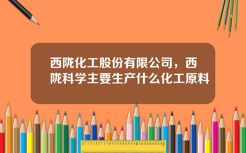 西陇化工股份有限公司，西陇科学主要生产什么化工原料