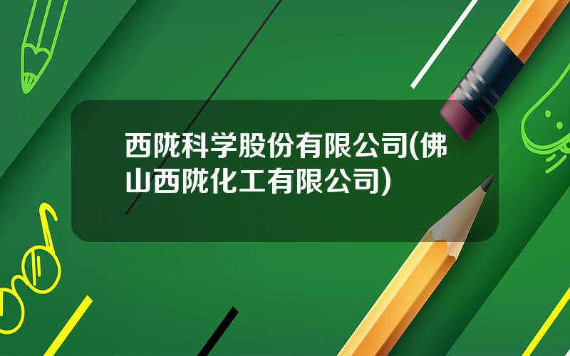 西陇科学股份有限公司(佛山西陇化工有限公司)