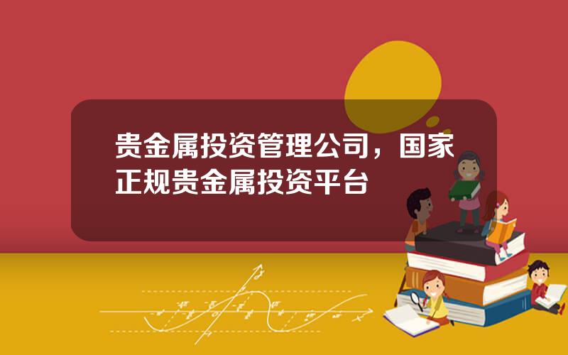 贵金属投资管理公司，国家正规贵金属投资平台