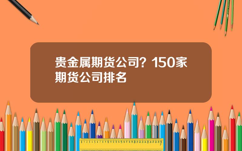 贵金属期货公司？150家期货公司排名