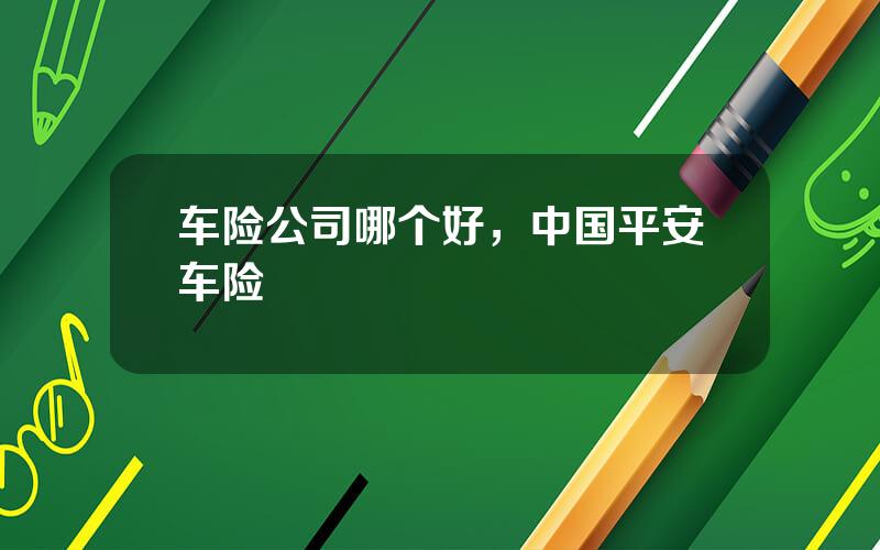 车险公司哪个好，中国平安车险