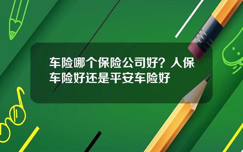 车险哪个保险公司好？人保车险好还是平安车险好