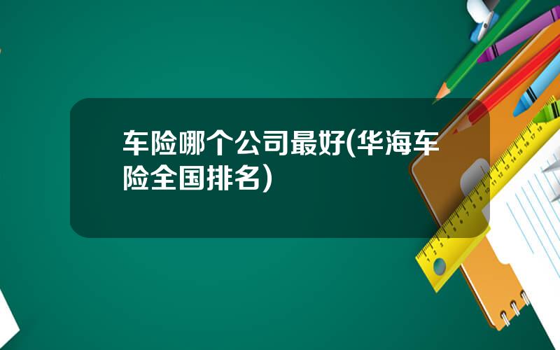 车险哪个公司最好(华海车险全国排名)