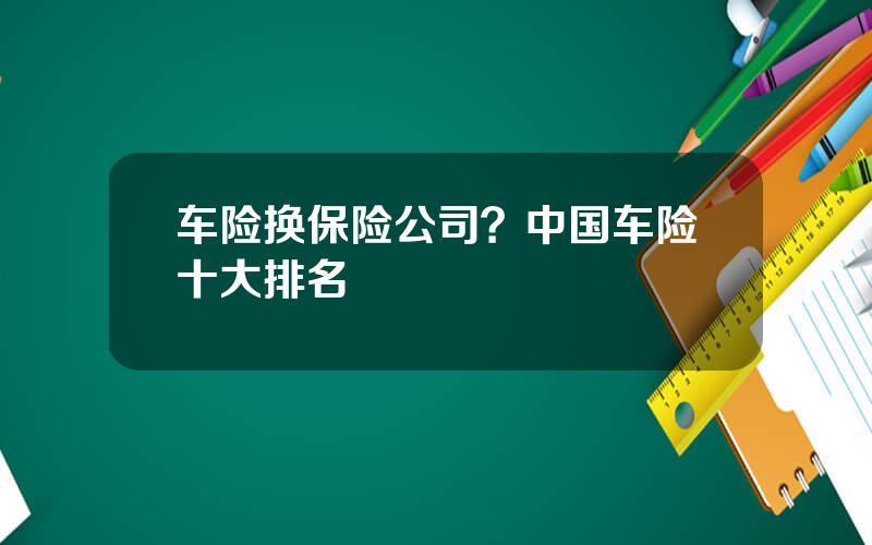 车险换保险公司？中国车险十大排名