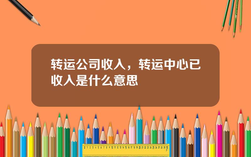 转运公司收入，转运中心已收入是什么意思