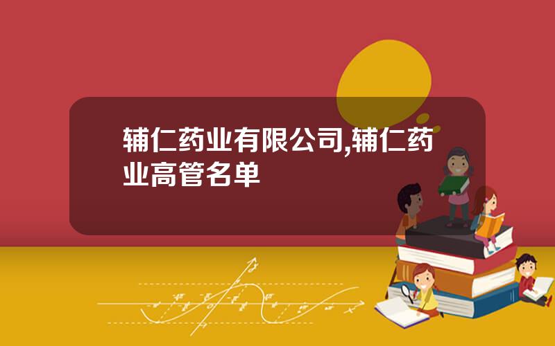 辅仁药业有限公司,辅仁药业高管名单