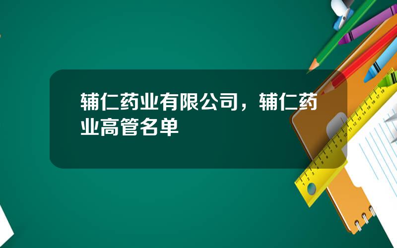 辅仁药业有限公司，辅仁药业高管名单