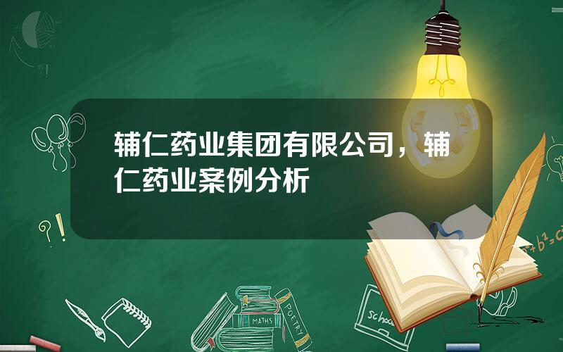 辅仁药业集团有限公司，辅仁药业案例分析