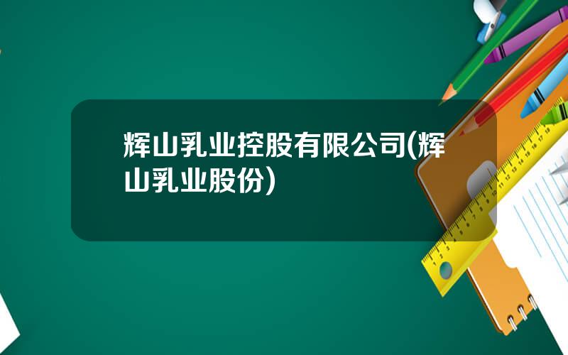 辉山乳业控股有限公司(辉山乳业股份)