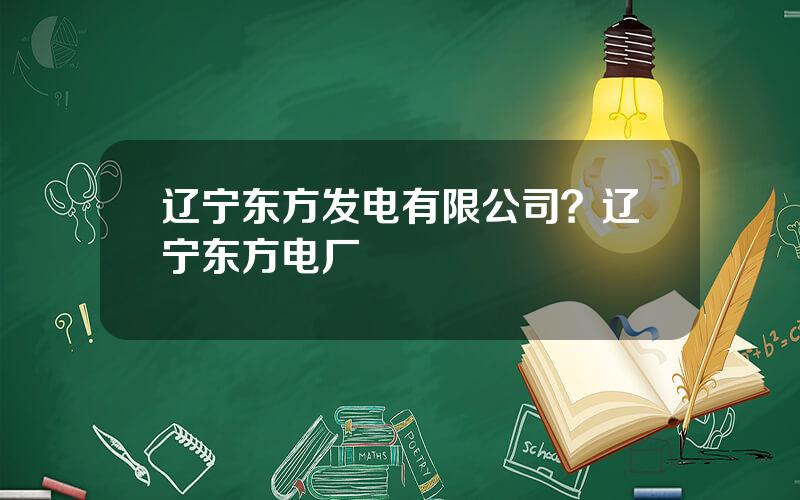 辽宁东方发电有限公司？辽宁东方电厂