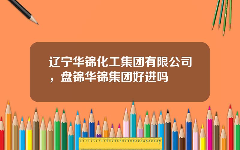 辽宁华锦化工集团有限公司，盘锦华锦集团好进吗